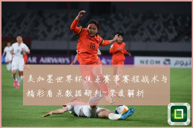 美加墨世界杯焦点赛事赛程战术与精彩看点数据研判-深度解析