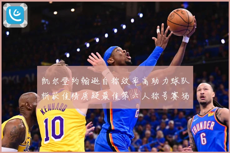 凯尔登约翰逊自称效率高助力球队斩获佳绩质疑最佳第六人称号赛场复盘-深度解析