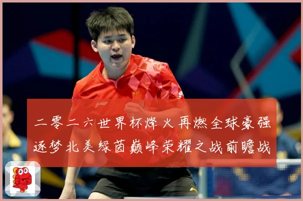 二零二六世界杯烽火再燃全球豪强逐梦北美绿茵巅峰荣耀之战前瞻战术观察-深度解析