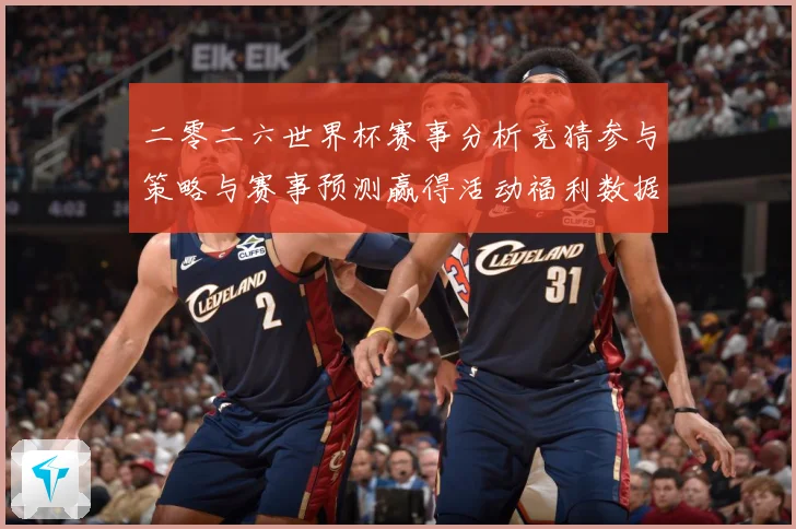 二零二六世界杯赛事分析竞猜参与策略与赛事预测赢得活动福利数据研判-深度解析