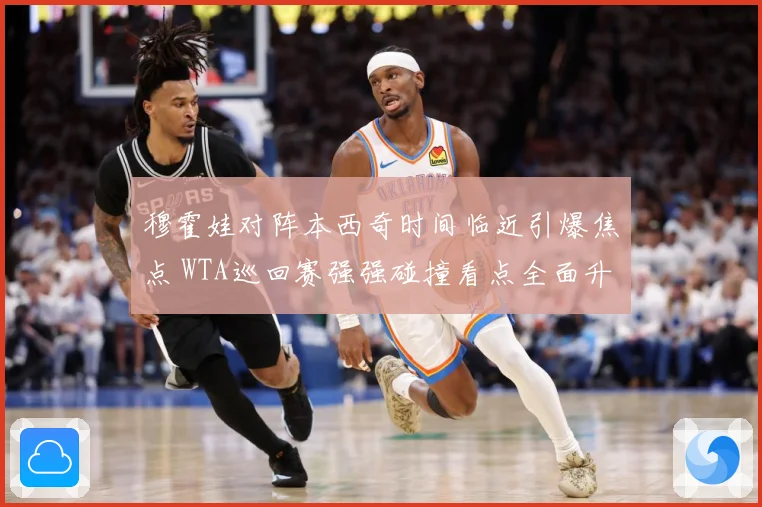 穆霍娃对阵本西奇时间临近引爆焦点 WTA巡回赛强强碰撞看点全面升级蓄势待发-深度解析