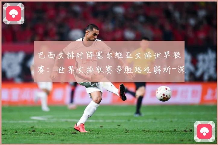 巴西女排对阵塞尔维亚女排世界联赛：世界女排联赛争胜路径解析-深度解析