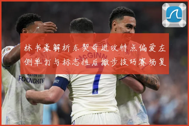 林书豪解析东契奇进攻特点偏爱左侧单打与标志性后撤步技巧赛场复盘-深度解析