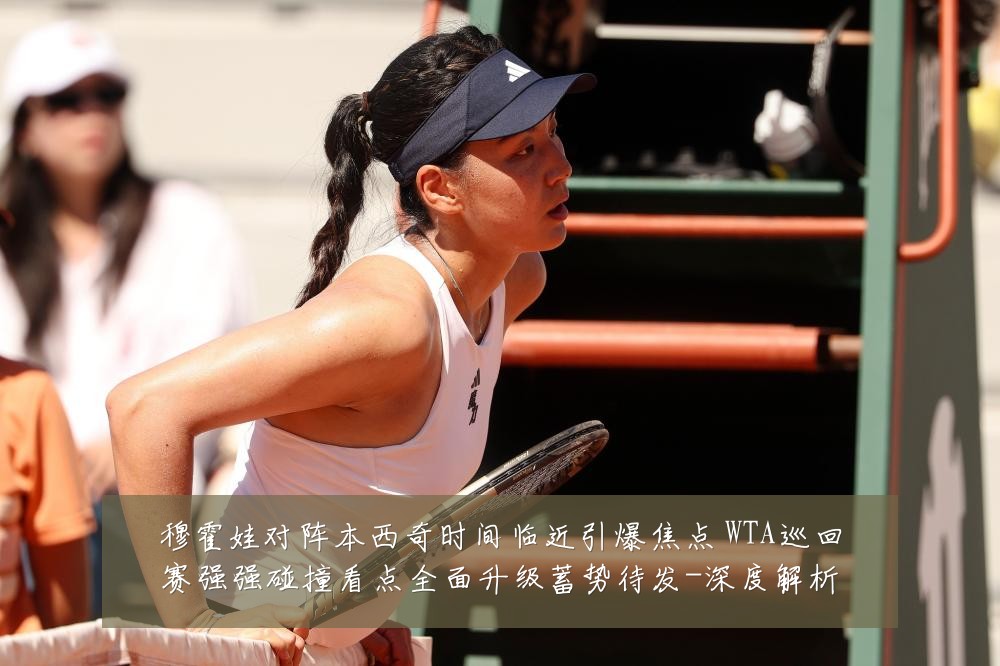 穆霍娃对阵本西奇时间临近引爆焦点 WTA巡回赛强强碰撞看点全面升级蓄势待发-深度解析