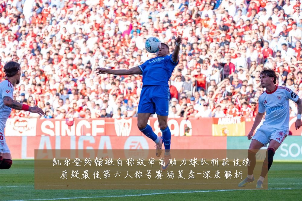 凯尔登约翰逊自称效率高助力球队斩获佳绩质疑最佳第六人称号赛场复盘-深度解析