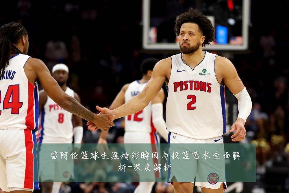 雷阿伦篮球生涯精彩瞬间与投篮艺术全面解析-深度解析